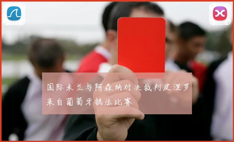 国际米兰与阿森纳对决裁判皮涅罗来自葡萄牙执法比赛