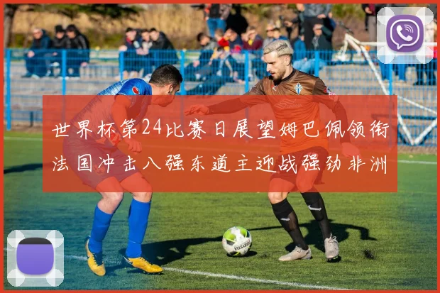 世界杯第24比赛日展望姆巴佩领衔法国冲击八强东道主迎战强劲非洲对手