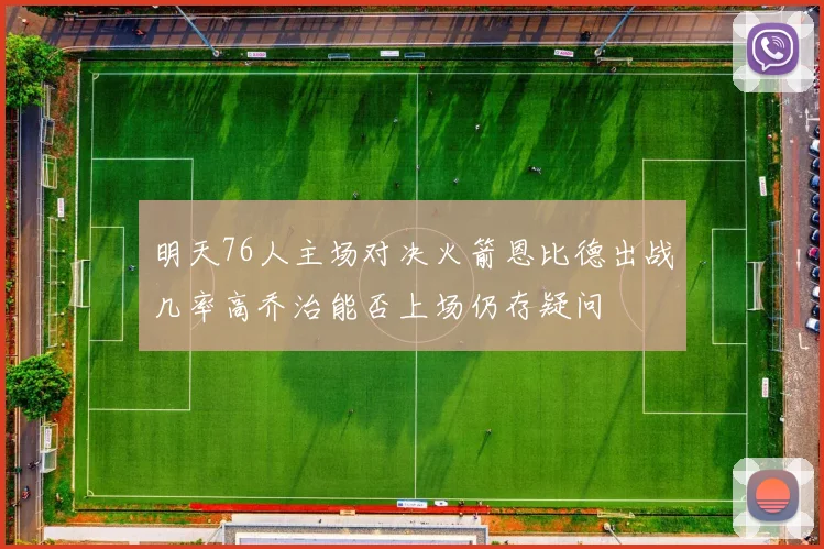明天76人主场对决火箭恩比德出战几率高乔治能否上场仍存疑问