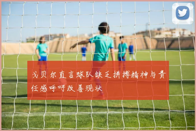 戈贝尔直言球队缺乏拼搏精神与责任感呼吁改善现状