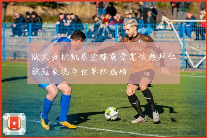 欧文分析凯恩金球前景需依赖拜仁欧冠表现与世界杯成绩