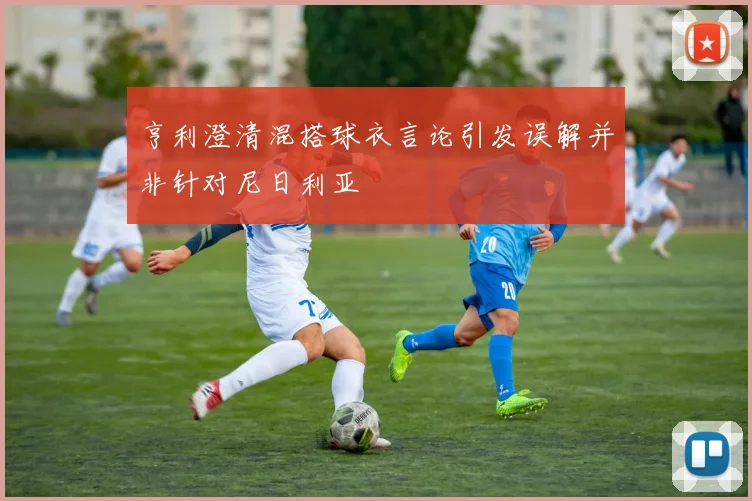亨利澄清混搭球衣言论引发误解并非针对尼日利亚