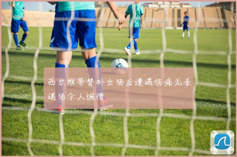 西尔维蒂替补出场后遭遇伤痛无奈退场令人惋惜
