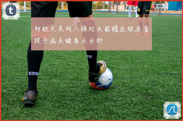 郑钦文美网八强对决前瞻发球质量提升成关键看点分析