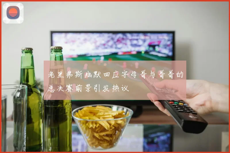 老里弗斯幽默回应字母哥与哥哥的总决赛前景引发热议