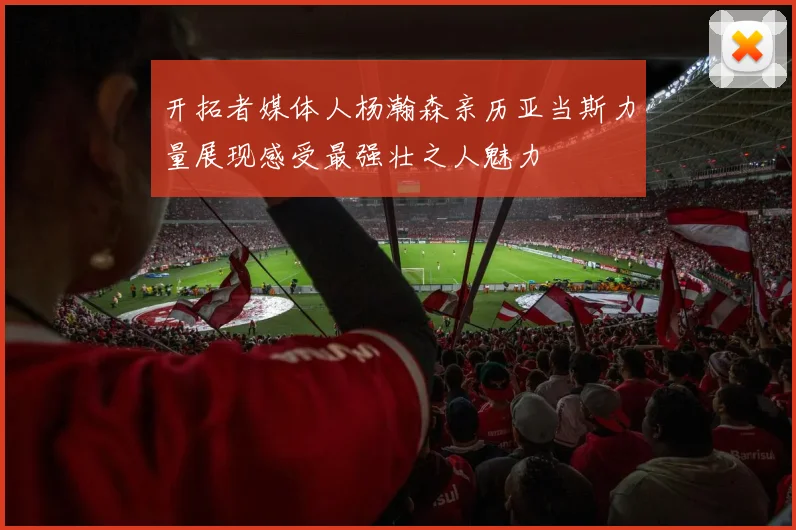 开拓者媒体人杨瀚森亲历亚当斯力量展现感受最强壮之人魅力