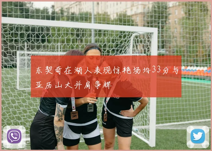 东契奇在湖人表现惊艳场均33分与亚历山大并肩争辉