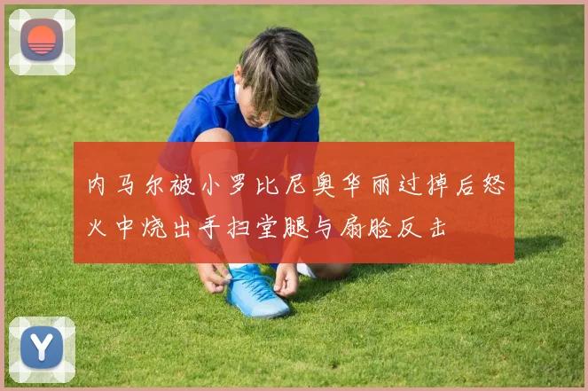 内马尔被小罗比尼奥华丽过掉后怒火中烧出手扫堂腿与扇脸反击
