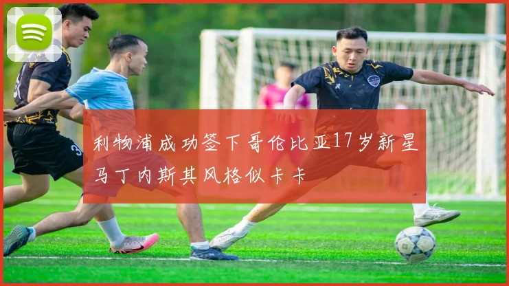 利物浦成功签下哥伦比亚17岁新星马丁内斯其风格似卡卡
