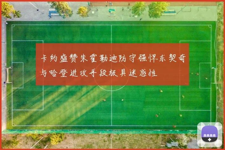卡约盛赞朱霍勒迪防守强悍东契奇与哈登进攻手段极具迷惑性