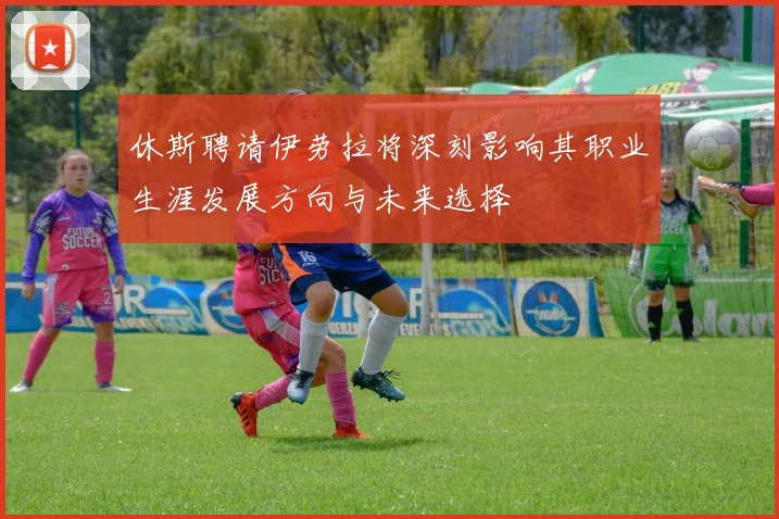 休斯聘请伊劳拉将深刻影响其职业生涯发展方向与未来选择