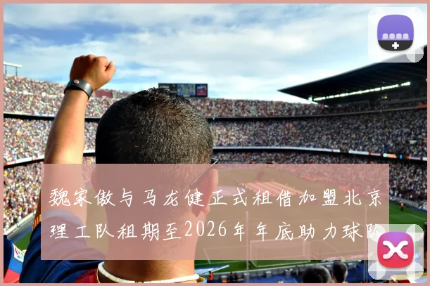 魏家傲与马龙健正式租借加盟北京理工队租期至2026年年底助力球队发展