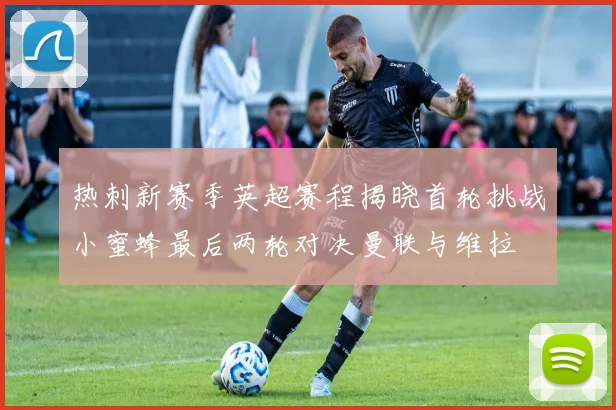 热刺新赛季英超赛程揭晓首轮挑战小蜜蜂最后两轮对决曼联与维拉