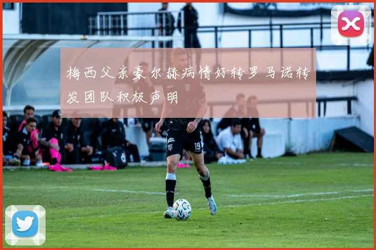 梅西父亲豪尔赫病情好转罗马诺转发团队积极声明