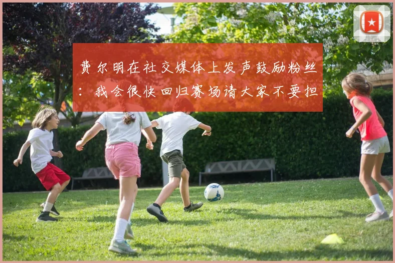 费尔明在社交媒体上发声鼓励粉丝：我会很快回归赛场请大家不要担心