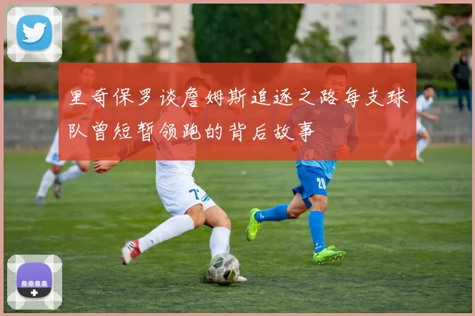 里奇保罗谈詹姆斯追逐之路每支球队曾短暂领跑的背后故事