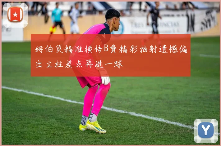 姆伯莫精准横传B费精彩抽射遗憾偏出立柱差点再进一球