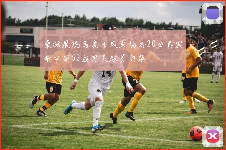桑顿展现乌度卡风采场均20分真实命中率62成完美球员典范