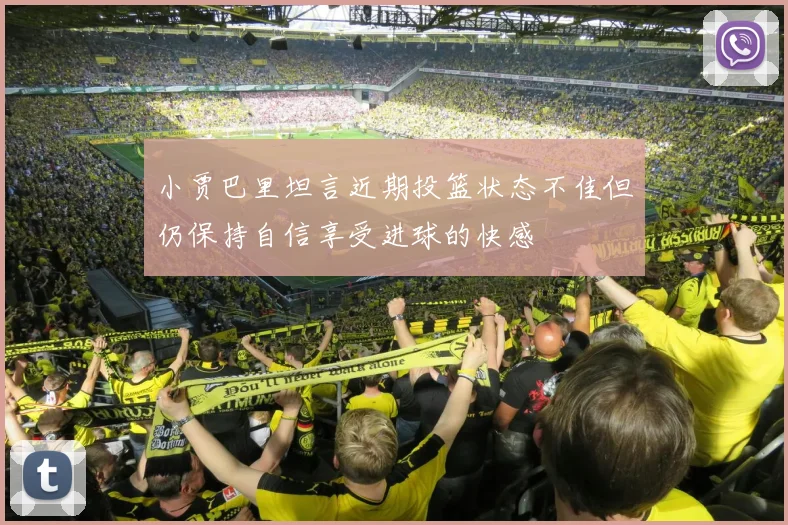 小贾巴里坦言近期投篮状态不佳但仍保持自信享受进球的快感