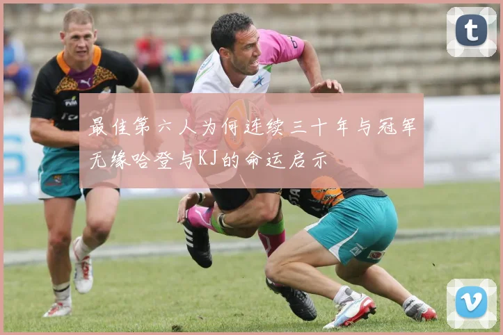 最佳第六人为何连续三十年与冠军无缘哈登与KJ的命运启示