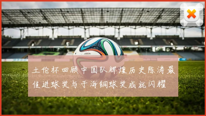 土伦杯回顾中国队辉煌历史陈涛最佳进球奖与于海铜球奖成就闪耀