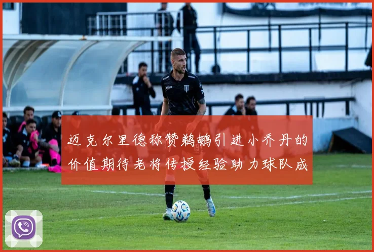 迈克尔里德称赞鹈鹕引进小乔丹的价值期待老将传授经验助力球队成长