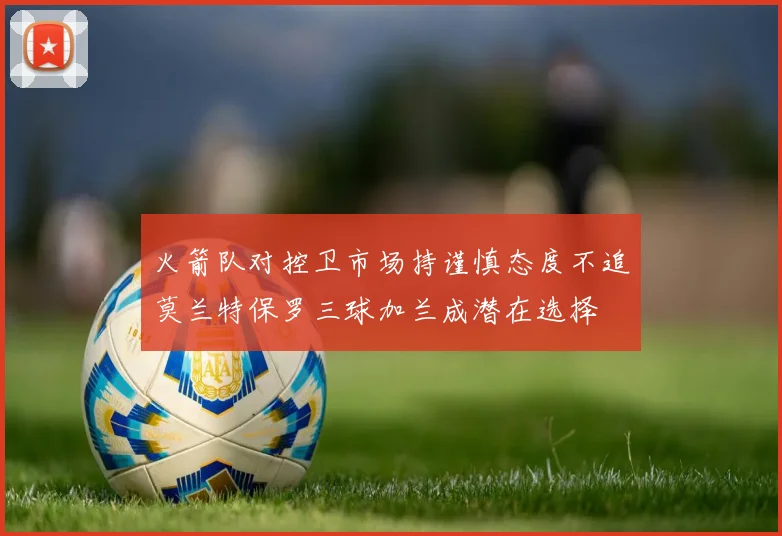 火箭队对控卫市场持谨慎态度不追莫兰特保罗三球加兰成潜在选择