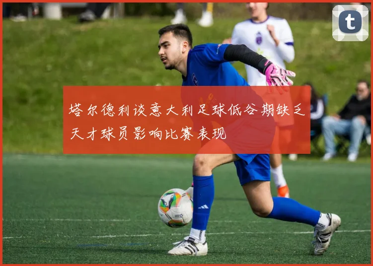 塔尔德利谈意大利足球低谷期缺乏天才球员影响比赛表现