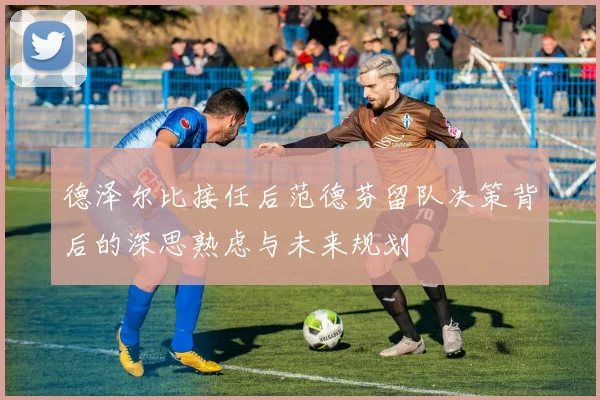 德泽尔比接任后范德芬留队决策背后的深思熟虑与未来规划