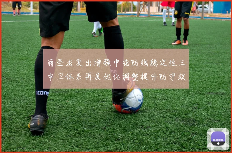 蒋圣龙复出增强申花防线稳定性三中卫体系再度优化调整提升防守效果
