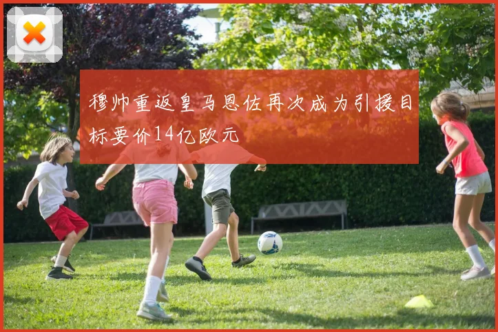 穆帅重返皇马恩佐再次成为引援目标要价14亿欧元