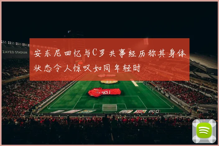 安东尼回忆与C罗共事经历称其身体状态令人惊叹如同年轻时