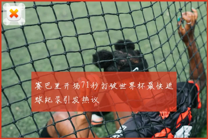 赛巴里开场71秒打破世界杯最快进球纪录引发热议