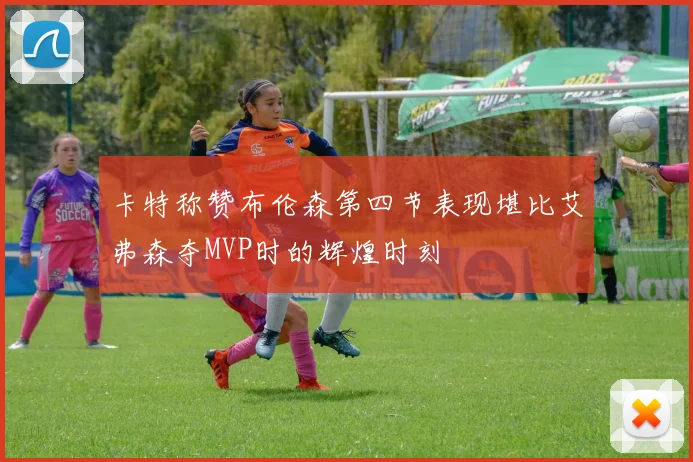 卡特称赞布伦森第四节表现堪比艾弗森夺MVP时的辉煌时刻