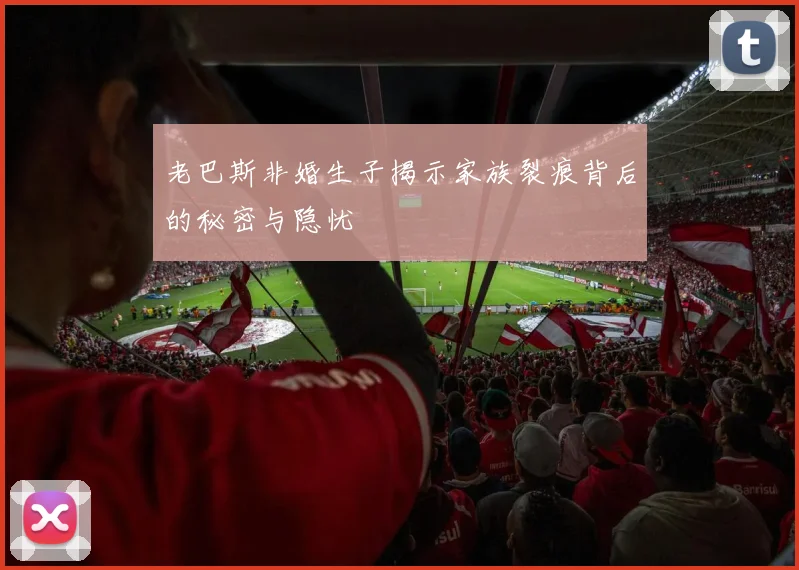 老巴斯非婚生子揭示家族裂痕背后的秘密与隐忧